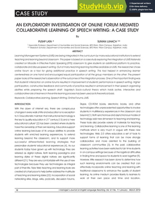 AN EXPLORATORY INVESTIGATION OF ONLINE FORUM MEDIATED
COLLABORATIVE LEARNING OF SPEECH WRITING: A CASE STUDY
INTRODUCTION
With the dawn of internet era, there are conspicuous
changes in every walk of life and education is no exception
to it. Educationists maintain that instructional technology is
st
the key to quality education in 21 century [13] and a "new
educational culture" [2] has been created where students
have the ownership of their own leaning. Educators support
online learning because of its unique abilities to provide
students with enriched learning experiences, to extend
learning beyond the classroom, and to support more
successful differentiated learning strategies that
personalize students' educational experiences [4]. As our
students today have grown up with technology, they are
referred as digital natives. Both learning paradigms and
learning styles of these digital natives are significantly
different [21]. They are very comfortable with the use of new
technologies because they use technologies as integral
part of their life. New Web teaching and learning tools are
created at a fast pace to help better address the multitude
of teaching and learning styles [22]. Incorporation of social
networking sites, blogs, wikis, podcasts, discussion forums,
By
Skype, CD-ROM books, electronic books, and other
technologies offer unprecedented opportunities to involve
students in multiliteracy experiences in the classroom and
beyond [1]. Both synchronous and asynchronous modes of
technology add new dimension to teaching and learning.
These tools also provide variety of materials for teaching
and learning. Collaborative learning is one of the learning
methods which is very much in vogue with these new
technologies. Web 2.0 offers educators a set of tools to
support forms of learning that can be more strongly
collaborative and more oriented to the building of
classroom communities [3]. In the past, collaborative
learning activities have been restricted to full- time students
in on-campus settings because of the logistical difficulties
in finding time and space for students to work together [9].
However, little research has been done to determine how
such learning environments can be created that can
effectively incorporate online teaching and learning with
traditional classrooms to enhance the quality of student
learning. As online medium provides liberty to learners to
work at their own pace and time and location,
* Associate Professor, Department of Humanities and Social Sciences, BITS Pilani, Pilani Campus, Rajasthan, India.
** Research Scholar, Department of Humanities and Social Sciences, BITS Pilani, Pilani Campus, Rajasthan, India.
ABSTRACT
Learning Management Systems (LMS) are being integrated in the curriculum by many educational institutions to extend
teaching and learning beyond classroom. This paper is based on a case study exploring the integration of LMS Nalanda
created on Moodle in Effective Public Speaking (EPS) classroom to give students an additional platform to practice,
collaborate and discuss speech writing. Out of many teaching learning facilities available on LMS, the researcher chose
online forum as a tool for giving additional practice in speech writing. This tool helped in enhancing learner
centeredness on one hand and encouraged equal participation of all the group members on the other. The present
paper looks at the researcher's observation of the outcomes of the integration process. One of the important finding was
that students' interaction on online forums resulted in improvement of students' performance in speech writing. Higher
participation, constructive feedback and community of practice resulted in enhancement in their speech organising
abilities while preparing the speech draft. Vygotsky's Socio-cultural theory which holds active, interactive and
collaborative role of learners in the entire learning process has been used as its theoretical basis.
Keywords: Collaborative Learning, Speech Writing, Online Forums, LMS.
PUSHP LATA * SUMAN LUHACH **
18 l
i-manager’s Journal o English Language Teaching Vol. No. 1 2014
l
n , 4 January - March
CASE STUDY
 