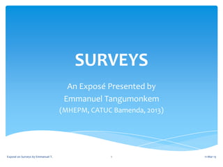 SURVEYS
                                     An Exposé Presented by
                                    Emmanuel Tangumonkem
                                   (MHEPM, CATUC Bamenda, 2013)




Exposé on Surveys by Emmanuel T.                1                 11-Mar-13
 