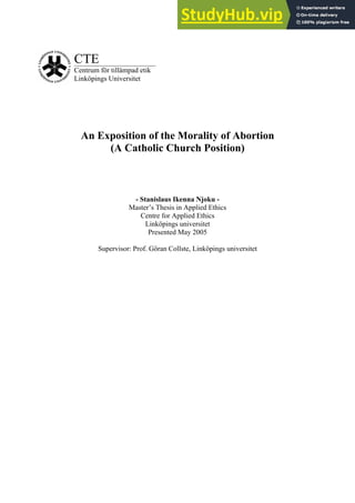 CTE
Centrum för tillämpad etik
Linköpings Universitet
An Exposition of the Morality of Abortion
(A Catholic Church Position)
- Stanislaus Ikenna Njoku -
Master’s Thesis in Applied Ethics
Centre for Applied Ethics
Linköpings universitet
Presented May 2005
Supervisor: Prof. Göran Collste, Linköpings universitet
 