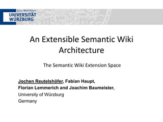 An Extensible Semantic Wiki Architecture The Semantic Wiki Extension Space Jochen Reutelshöfer, Fabian Haupt, Florian Lemmerichand Joachim Baumeister, University of Würzburg Germany 