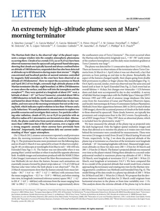 LETTER doi:10.1038/nature14162
An extremely high-altitude plume seen at Mars’
morning terminator
A. Sa´nchez-Lavega1,2
, A. Garcı´a Mun˜oz3
, E. Garcı´a-Melendo1,4
, S. Pe´rez-Hoyos1,2
, J. M. Go´mez-Forrellad4
, C. Pellier5
,
M. Delcroix5
, M. A. Lo´pez-Valverde2,6
, F. Gonza´lez-Galindo2,6
, W. Jaeschke7
, D. Parker8
, J. Phillips9
& D. Peach10
The Martian limb (that is, the observed ‘edge’ of the planet) repre-
sents a unique window into the complex atmospheric phenomena
occurringthere.Cloudsoficecrystals(CO2 iceorH2Oice)havebeen
observednumeroustimesbyspacecraftandground-basedtelescopes,
showingthat clouds are typically layered and alwaysconfined below
analtitudeof 100 kilometres;suspendeddusthasalso been detected
at altitudes up to 60 kilometres duringmajor dust storms1–6
. Highly
concentrated and localized patches of auroral emission controlled
by magnetic field anomalies in the crust have been observed at an
altitude of 130 kilometres7
. Here we report the occurrence in March
and April 2012 of two bright, extremely high-altitude plumes at the
Martianterminator(theday–nightboundary)at200to250kilometres
or more above the surface, and thus well into the ionosphere and the
exosphere8,9
. They were spotted at a longitude of about 1956 west, a
latitude of about 2456 (at Terra Cimmeria), extended about 500 to
1,000 kilometres in both the north–south and east–west directions,
and lasted for about 10 days. The features exhibited day-to-day vari-
ability,andwereseenat the morningterminatorbutnotat the even-
ing limb, which indicates rapid evolution in less than 10 hours and a
cyclicbehaviour.Weusedphotometricmeasurementstoexploretwo
possible scenarios and investigate their nature.For particles reflect-
ing solar radiation, clouds of CO2-ice or H2O-ice particles with an
effective radius of 0.1 micrometres are favoured over dust. Alterna-
tively, the plume could arise from auroral emission, of a brightness
more than 1,000 times that of the Earth’s aurora, over a region with
a strong magnetic anomaly where aurorae have previously been
detected7
. Importantly, both explanations defy our current under-
standing of Mars’ upper atmosphere.
On12March2012,amateurastronomersreportedasmallprotrusion
above the morning terminator of the Martian southern hemisphere
(Fig.1).Theprotrusionbecamemoreprominentoverthefollowingdays,
andon20and21Marchitwascapturedbyatleast18observersemploy-
ing20–40-cmtelescopesatwavelengthsfrombluetored(,450–650 nm;
Extended Data Figs 1–3). The feature was not detectable when it was
passingMars’centralmeridianorwhenitreachedtheoppositeafternoon
limb.AvailableimagesandanimationsproducedwiththeMARCI(Mars
Color Imager) instrument on board the Mars Reconnaissance Orbiter
(see Methods) do not show the feature, because such animations are
essentially mosaics formed by planet strips taken at 62 h of 15:00 local
Martian solar time (when the limb plume is not observed)10
. The 20–
21March measurements show that the feature extends from mean lati-
tudes 238.7u 6 6.4u to 249.7u 6 4.2u (,460 km) with extremes from
themeanrangingfrom232.3uto253.9u(,900 km),andwhenrotating
intoview,itslongitude(westwardreferencesystem)spans190.2u 64.2u
to201.4u6 6.8u (,660 km) withextremes fromthe mean ranging from
186u to 208.2u (,1,310 km). Thus, the feature is approximately above
the southeastern area of Terra Cimmeria11
. The event occurred when
theMartiansolarheliocentriclongitudewas Ls 5 85u–90u(earlywinter
of the southern hemisphere), and the daily mean insolation gradient at
Terra Cimmeria was large12
.
Theplumewasdetectedfor11consecutivedaysfrom12to23March.
Therearehoweverno observations of the terminator aboveTerra Cim-
meria from 24 March to 1 April (when it was not observed), a fact that
prevents us from putting an end date to the plume. Remarkably, the
aspect of the features changed rapidly, their shapes going from double
blob protrusions to pillars or finger-plume-like morphologies (Fig. 1).
On6 Aprilasecond,similar,eventwasobservednearthesameareaand
lasted until at least 16 April (Extended Data Fig. 2). Each event had an
overall lifetime $ 10 days, but changes over timescales ,12 h between
dawn and dusk were accompanied by day-to-day variability. A survey
offulldiskMartianimagestakenwiththeHubbleSpaceTelescope(HST)
between 1995 and 1999, and of amateur image databases (the latter
come from the Association of Lunar and Planetary Observers-Japan,
andSocie´te´AstronomiquedeFrance(CommissionSurfacesPlanetaires);
Methods)fromMarsapparitionsbetween2001to2014(atotalofabout
3,500images),showstheoccasionalpresenceofcloudsatthelimbsimilar
to those observed by spacecraft. These clouds, however, are typically less
prominent and conspicuous than in the 2012 events. Exceptionally, a
set of HST images from 17 May 1997 show an abnormal plume, which
is included here for photometric study13,14
.
We have measured the altitude of the plume top as projected onto
the dark background. Only the highest spatial resolution images and
those that allowed us to monitor the plume as it rotates into view from
behind the terminator were considered for measurements. These were
twoseries(24 imagesintotal)from20and21Marchlasting50 minand
70 min, respectively. In Fig. 2 we show the projected altitude of the
plume top at terminator as a function of the terminator west longitude
atlatitude245u(increasinglongitudeswithtime).Measuredsinglemaxi-
mum altitudes on these two days were 200 6 25 km for 20 March and
2806 25 kmfor21March.Thefeature’sprojectedaltitudewasmeasured
over time as the planet rotated. Fitting these altitudes to a second-order
polynomial resulted in maximum plume top altitudes of 185 6 30 km
(20 March, west longitude at terminator 211.5u) and 260 6 30 km (21
March, west longitude at terminator 214.5u). We have compared this
fit to a model of the projected altitude that would result from a feature
approachingtheterminatorandrotatingintoviewfortheMartianview-
ing geometric conditions (see Methods and Extended Data Fig. 4). The
model fitting of the data results in a plume top altitude of 200 6 50 km
for20Marchand260 6 50 kmfor21March.Weproposethat the devi-
ations between model fit and data for 21 March could originate from
horizontal structure in the plume or from time variability over ,1 h.
This analysis shows the extreme altitude of the plume top to be above
1
Departamento de Fı´sica Aplicada I, ETS Ingenierı´a, Universidad del Paı´s Vasco, Alameda Urquijo s/n, 48013 Bilbao, Spain. 2
Unidad Asociada Grupo Ciencias Planetarias UPV/EHU-IAA (CSIC), Alameda
Urquijo s/n, 48013 Bilbao, Spain. 3
European Space Agency, ESTEC, 2201 AZ Noordwijk, The Netherlands. 4
Fundacio´ Observatori Esteve Duran, Montseny 46, 08553 Seva (Barcelona), Spain. 5
Commission
des Surfaces plane´taires, Socie´te´ Astronomique de France, 3, rue Beethoven, 75016 Paris, France. 6
Instituto de Astrofı´sica de Andalucı´a, CSIC, Glorieta de la Astronomia, 3, 18008 Granada, Spain.
7
Association of Lunar and Planetary Observers, 200 Lawrence Drive, West Chester, Pennsylvania 19380, USA. 8
Association of Lunar and Planetary Observers, 12911 Lerida Street, Coral Gables, Florida
33156, USA. 9
Association of Lunar and Planetary Observers, Charleston, 570 Long Point Road STE 230, Mount Pleasant, South Carolina 29464, USA. 10
British Astronomical Association, Burlington House,
Piccadilly, London W1J 0DU, UK.
0 0 M O N T H 2 0 1 5 | V O L 0 0 0 | N A T U R E | 1
Macmillan Publishers Limited. All rights reserved©2015
 