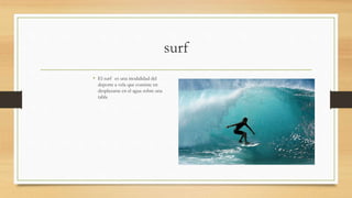 surf
• El surf es una modalidad del
deporte a vela que consiste en
desplazarse en el agua sobre una
tabla
 