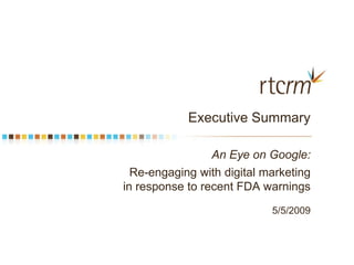 Executive Summary

                 An Eye on Google:
  Re-engaging with digital marketing
in response to recent FDA warnings
                            5/5/2009
 