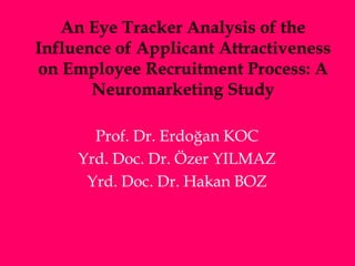 An Eye Tracker Analysis of the
Influence of Applicant Attractiveness
on Employee Recruitment Process: A
Neuromarketing Study
Prof. Dr. Erdoğan KOC
Yrd. Doc. Dr. Özer YILMAZ
Yrd. Doc. Dr. Hakan BOZ
 