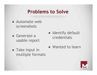 Problems to Solve
●  Automate web
screenshots
●  Generate a
usable report
●  Take input in
multiple formats
●  Identify de...