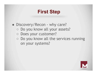 First Step
●  Discovery/Recon - why care?
○  Do you know all your assets?
○  Does your customer?
○  Do you know all the se...