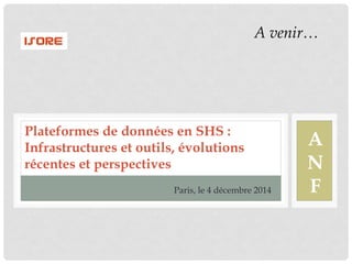 Plateformes de données en SHS : 
Infrastructures et outils, évolutions 
récentes et perspectives 
Paris, le 4 décembre 2014 
A venir… 
A 
N 
F 
 