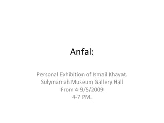 Anfal: Personal Exhibition of Ismail Khayat. Sulymaniah Museum Gallery Hall From 4-9/5/2009 4-7 PM. 