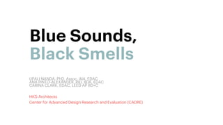 Blue Sounds,
Black Smells
Upali Nanda, PhD, Assoc. AIA, EDAC
Ana Pinto-Alexander, RID, IIDA, EDAC
Carina Clark, EDAC, LEED AP BD+C
 
