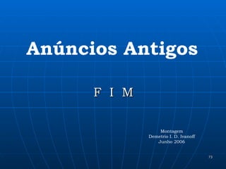 Anúncios Antigos F  I  M Montagem Demetrio I. D. Ivanoff Junho 2006 