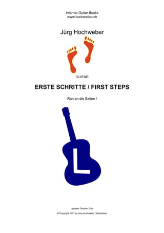 © Copyright 2001 by Jürg Hochweber, Switzerland
Ran an die Saiten !
ERSTE SCHRITTE / FIRST STEPS
Jürg Hochweber
Internet Guitar Books
www.hochweber.ch
GUITAR
Updated Oktober 2004
 