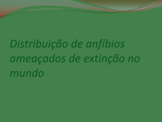 Distribuição de anfíbios
ameaçados de extinção no
mundo
 