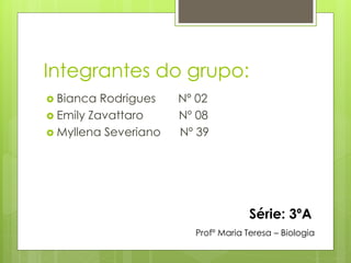 Integrantes do grupo:
 Bianca Rodrigues Nº 02
 Emily Zavattaro Nº 08
 Myllena Severiano Nº 39
Profº Maria Teresa – Biologia
Série: 3ºA
 