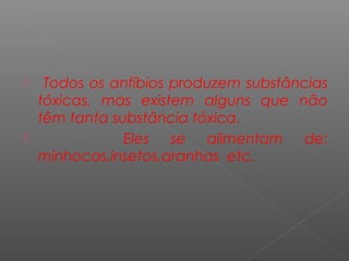   Todos os anfíbios produzem substâncias
  tóxicas, mas existem alguns que não
  têm tanta substância tóxica.
             Eles se alimentam de:
  minhocas,insetos,aranhas etc.
 