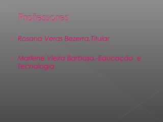    Rosana Veras Bezerra.Titular

   Marlene Vieira Barbosa.-Educação e
    Tecnologia
 