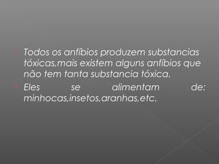  Todos os anfíbios produzem substancias
  tóxicas,mais existem alguns anfíbios que
  não tem tanta substancia tóxica.
 Eles      se        alimentam         de:
  minhocas,insetos,aranhas,etc.
 