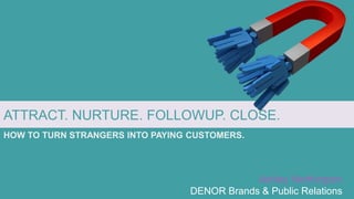 ATTRACT. NURTURE. FOLLOWUP. CLOSE.
Ashley Northington
DENOR Brands & Public Relations
HOW TO TURN STRANGERS INTO PAYING CUSTOMERS.
 