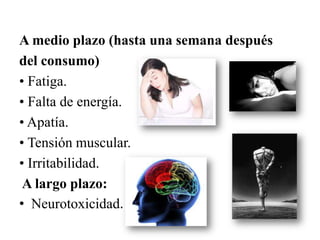 A medio plazo (hasta una semana después
del consumo)
• Fatiga.
• Falta de energía.
• Apatía.
• Tensión muscular.
• Irritabilidad.
 A largo plazo:
• Neurotoxicidad.
 