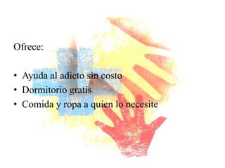 Ofrece:

• Ayuda al adicto sin costo
• Dormitorio gratis
• Comida y ropa a quien lo necesite
 