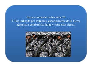 Su uso comenzó en los años 20
Y Fue utilizada por militares, especialmente de la fuerza
   aérea para combatir la fatiga y estar mas alertas.
 