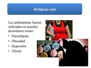 Antiguos usos


Las anfetaminas fueron
utilizadas en muchos
desordenes como:
• Narcolepsia
• Obesidad
• Depresión
• TDAH
 