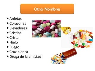 Otros Nombres

 Anfetas
 Corazones
 Elevadores
 Cristina
 Cristal
 Hielo
 Fuego
 Cruz blanca
 Droga de la amistad
 
