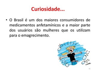 Curiosidade...
• O Brasil é um dos maiores consumidores de
medicamentos anfetamínicos e a maior parte
dos usuários são mulheres que os utilizam
para o emagrecimento.
10
 
