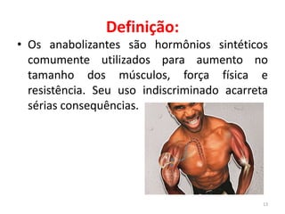 Definição:
• Os anabolizantes são hormônios sintéticos
comumente utilizados para aumento no
tamanho dos músculos, força física e
resistência. Seu uso indiscriminado acarreta
sérias consequências.
13
 