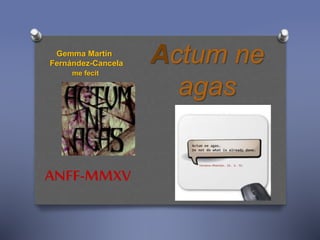 Gemma Martín
Fernández-Cancela
me fecit
Actum ne
agas
ANFF-MMXV
 