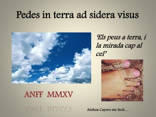 Pedes in terra ad sidera visus
‘Els peus a terra, i
la mirada cap al
cel’
ANFF MMXV
Ainhoa Cayero me fecit…
 