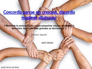 Concordia parvae res crescunt, discordia
maximae dilabuntur
("Mediante la concordia las cosas pequeñas crecen; mediante la
desunión, las cosas más grandes se derrumban").
(Salustio, Yugurta)
ANFF MMXV
Jordi Ferré me fecit
 