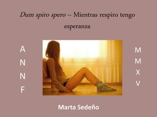 Dum spiro spero – Mientras respiro tengo
esperanza
Marta Sedeño
A
N
N
F
M
M
X
V
 