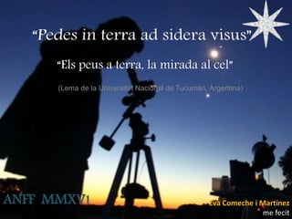 (Lema de la Universitat Nacional de Tucumán, Argentina)
“Els peus a terra, la mirada al cel”
ANFF MMXV! Eva Comeche i Martínez
me fecit
 