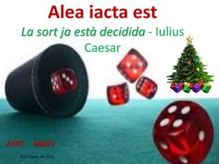 Alea iacta est
La sort ja està decidida - Iulius
Caesar
ANFF MMXV
Eva López me fecit
 