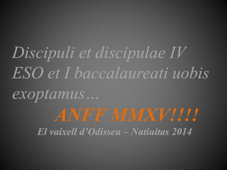 Discipuli et discipulae IV
ESO et I baccalaureati uobis
exoptamus…
ANFF MMXV!!!!
El vaixell d’Odisseu – Natiuitas 2014
 