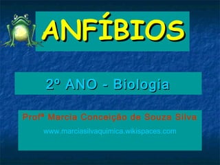 ANFÍBIOS
    2º ANO - Biologia

Profª Marcia Conceição de Souza Silva
    www.marciasilvaquimica.wikispaces.com
 