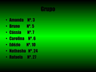 Grupo
•   Amanda Nº. 3
•   Bruno    Nº. 5
•   Cássia Nº. 7
•   Carolina Nº. 6
•   Edézio Nº. 10
•   Nathasha Nº. 24
•   Rafaela Nº. 27
 
