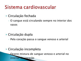 Circulação fechada O sangue está circulando sempre no interior dos vasos Circulação dupla Pelo coração passa o sangue venoso e arterial Circulação incompleta Ocorre mistura de sangue venoso e arterial no interior do coração 