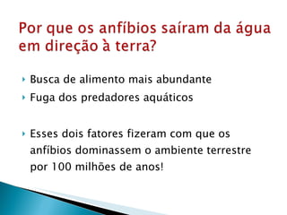 Busca de alimento mais abundante Fuga dos predadores aquáticos Esses dois fatores fizeram com que os anfíbios dominassem o ambiente terrestre por 100 milhões de anos! ` 