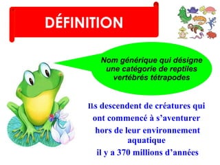 Nom générique qui désigne
une catégorie de reptiles
vertébrés tétrapodes
Ills descendent de créatures qui
ont commencé à s’aventurer
hors de leur environnement
aquatique
il y a 370 millions d’années