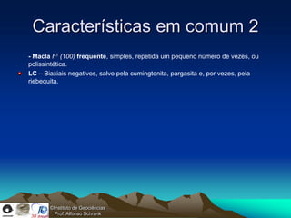 Características em comum 2
- Macla h1 (100) frequente, simples, repetida um pequeno número de vezes, ou
polissintética.
LC – Biaxiais negativos, salvo pela cumingtonita, pargasita e, por vezes, pela
riebequita.




       ©Instituto de Geociências
         Prof. Alfonso Schrank
 