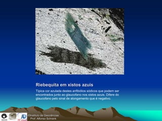 Riebequita em xistos azuis
      Típica cor azulada destes anfibólios sódicos que podem ser
      encontrados junto ao glaucofano nos xistos azuis. Difere do
      glaucofano pelo sinal de alongamento que é negativo.




©Instituto de Geociências
  Prof. Alfonso Schrank
 