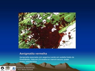 Aenigmatita vermelha
    Aenigmatita associada com aegerina (verde) em sodalita foiaito da
    Groenlândia. Vista em LN mostra cor marrom escura, quase
    opaca, característica.


©Instituto de Geociências
  Prof. Alfonso Schrank
 