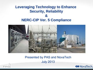 Presented by PAS and NovaTech
July 2013
Leveraging Technology to Enhance
Security, Reliability
&
NERC-CIP Ver. 5 Compliance
 