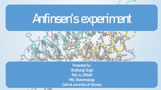 Anfinsen’s experiment
Presented by-
Shubhangi Singh
Roll no. 201648
MSc. Biotechnology
Central university of Haryana
 