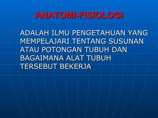 ANATOMI-FISIOLOGI
   ADALAH ILMU PENGETAHUAN YANG
    MEMPELAJARI TENTANG SUSUNAN
    ATAU POTONGAN TUBUH DAN
    BAGAIMANA ALAT TUBUH
    TERSEBUT BEKERJA
 