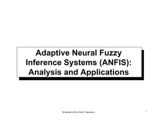 Adaptive Neural Fuzzy 
Inference Systems (ANFIS): 
Analysis and Applications 
©Copyright 2002 by Piero P. Bonissone 1 
 