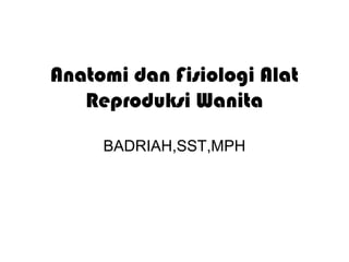 Anatomi dan Fisiologi Alat
Reproduksi Wanita
BADRIAH,SST,MPH
 