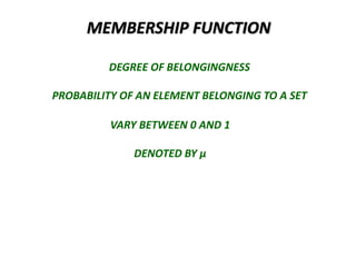 MEMBERSHIP FUNCTION
DEGREE OF BELONGINGNESS
PROBABILITY OF AN ELEMENT BELONGING TO A SET
VARY BETWEEN 0 AND 1
DENOTED BY µ
 