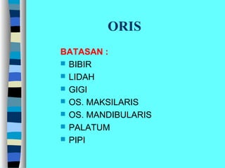 ORIS
BATASAN :
 BIBIR
 LIDAH
 GIGI
 OS. MAKSILARIS
 OS. MANDIBULARIS
 PALATUM
 PIPI
 